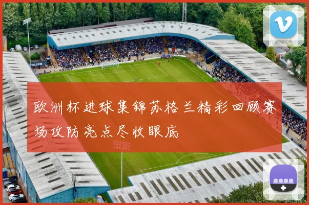 欧洲杯进球集锦苏格兰精彩回顾赛场攻防亮点尽收眼底