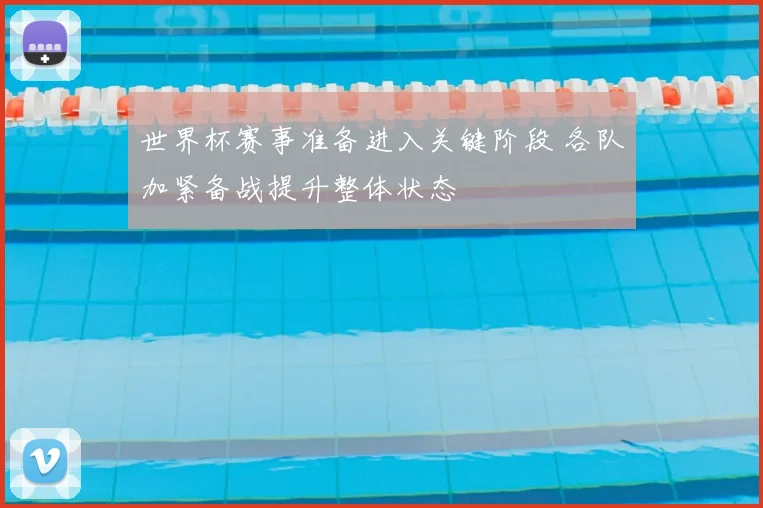 世界杯赛事准备进入关键阶段 各队加紧备战提升整体状态