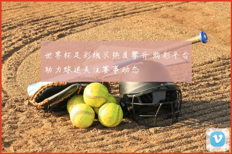 世界杯足彩线买热度攀升 购彩平台助力球迷关注赛事动态