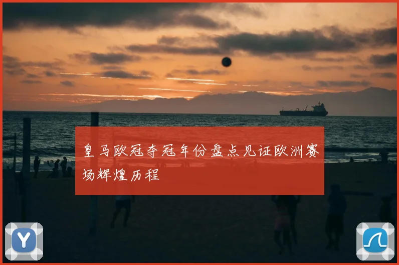 皇马欧冠夺冠年份盘点见证欧洲赛场辉煌历程