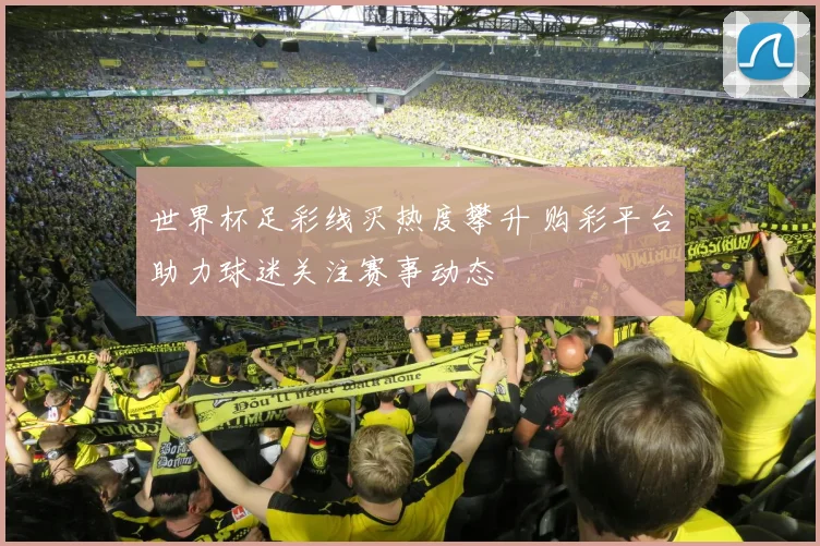世界杯足彩线买热度攀升 购彩平台助力球迷关注赛事动态