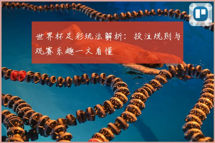 世界杯足彩玩法解析：投注规则与观赛乐趣一文看懂