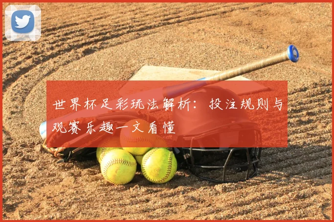 世界杯足彩玩法解析：投注规则与观赛乐趣一文看懂