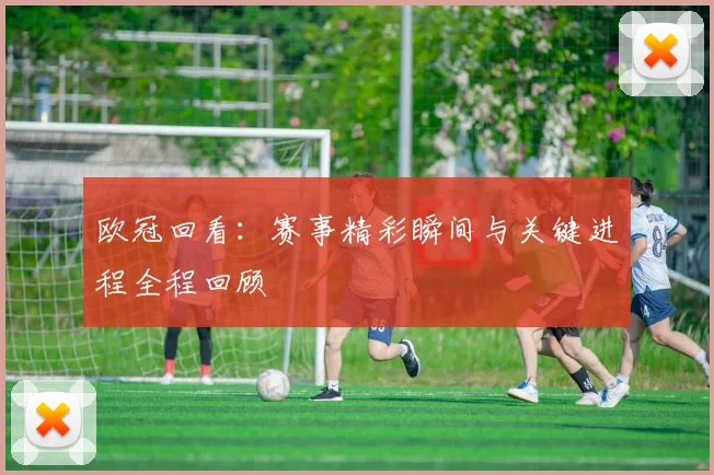 欧冠回看:赛事精彩瞬间与关键进程全程回顾
