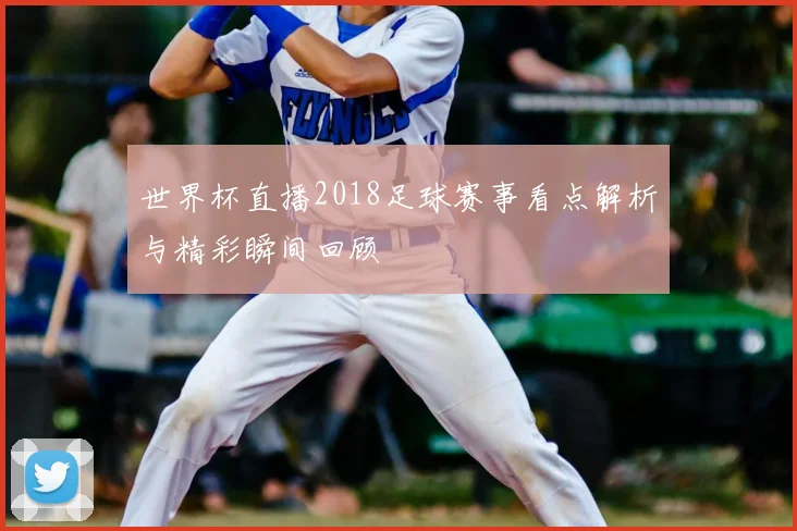 世界杯直播2018足球赛事看点解析与精彩瞬间回顾