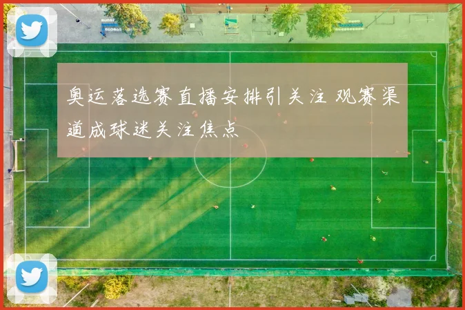 奥运落选赛直播安排引关注 观赛渠道成球迷关注焦点