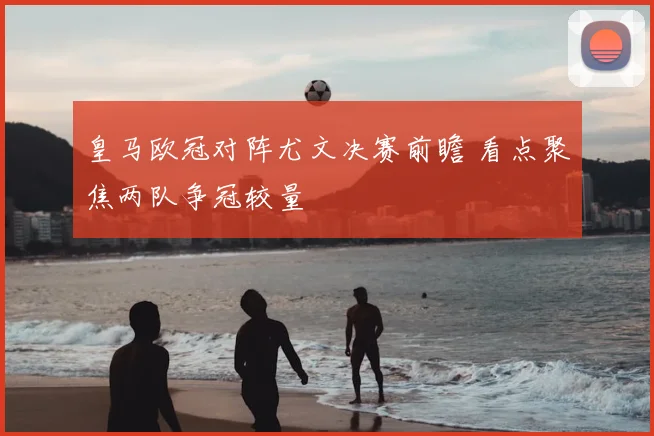 皇马欧冠对阵尤文决赛前瞻 看点聚焦两队争冠较量