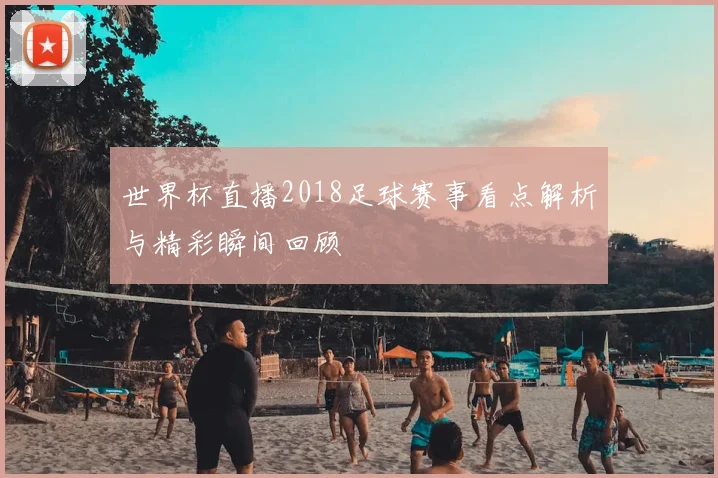 世界杯直播2018足球赛事看点解析与精彩瞬间回顾