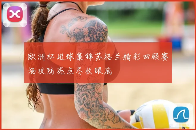 欧洲杯进球集锦苏格兰精彩回顾赛场攻防亮点尽收眼底