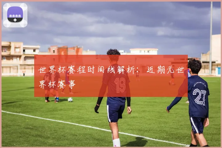 世界杯赛程时间线解析:近期无世界杯赛事
