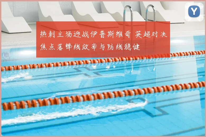 热刺主场迎战伊普斯维奇 英超对决焦点落锋线效率与防线稳健