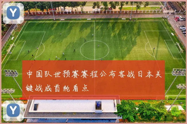 中国队世预赛赛程公布客战日本关键战成首轮看点