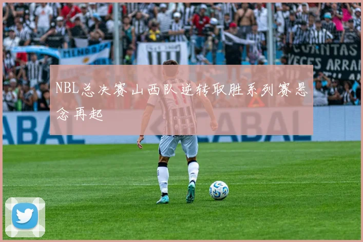 NBL总决赛山西队逆转取胜系列赛悬念再起