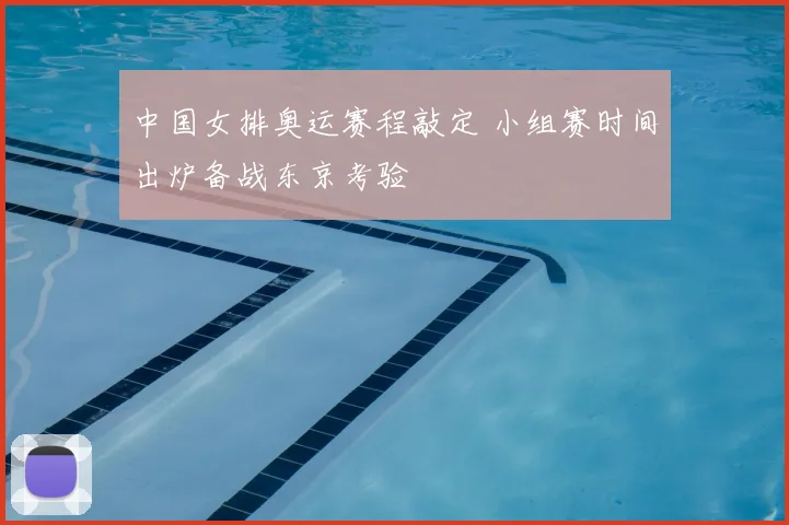 中国女排奥运赛程敲定 小组赛时间出炉备战东京考验