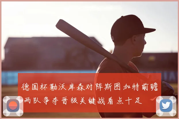 德国杯勒沃库森对阵斯图加特前瞻 两队争夺晋级关键战看点十足