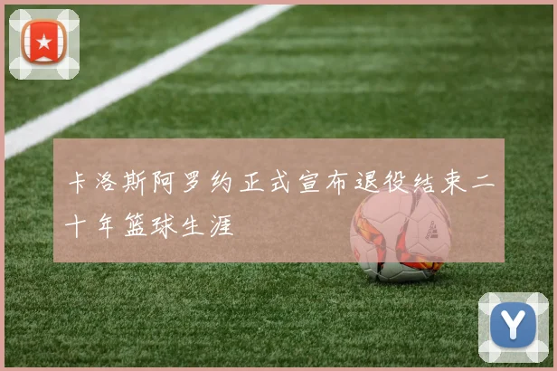 卡洛斯阿罗约正式宣布退役结束二十年篮球生涯