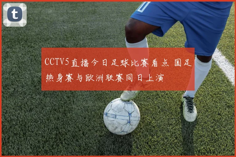 CCTV5直播今日足球比赛看点 国足热身赛与欧洲联赛同日上演