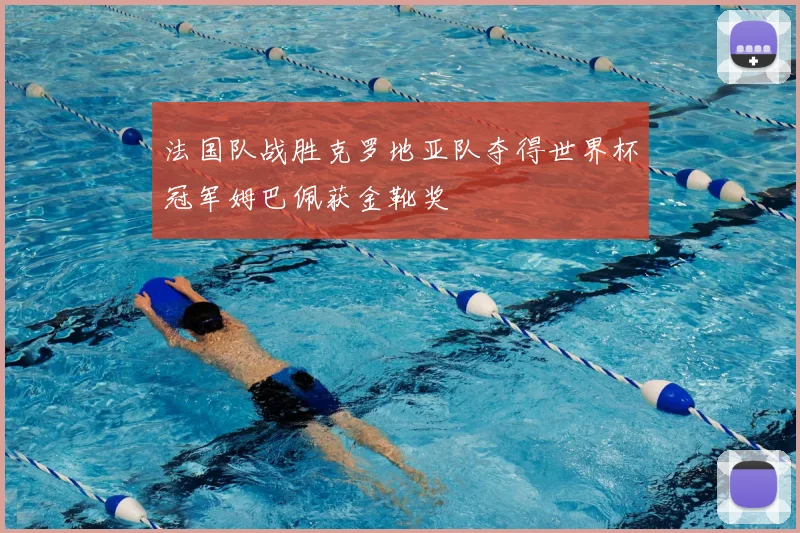 法国队战胜克罗地亚队夺得世界杯冠军姆巴佩获金靴奖