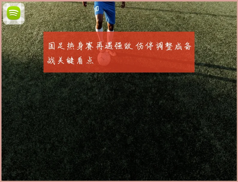 国足热身赛再遇强敌 伤停调整成备战关键看点