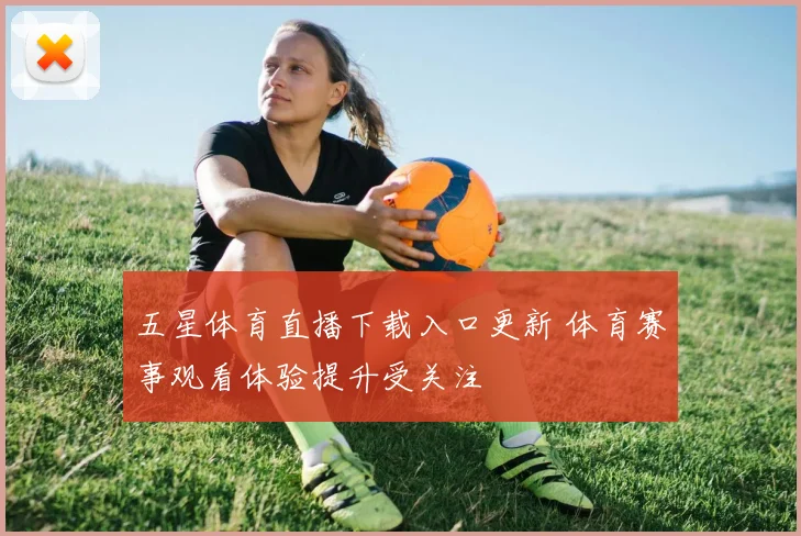 五星体育直播下载入口更新 体育赛事观看体验提升受关注