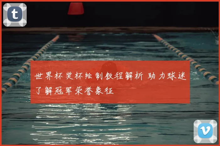 世界杯奖杯绘制教程解析 助力球迷了解冠军荣誉象征