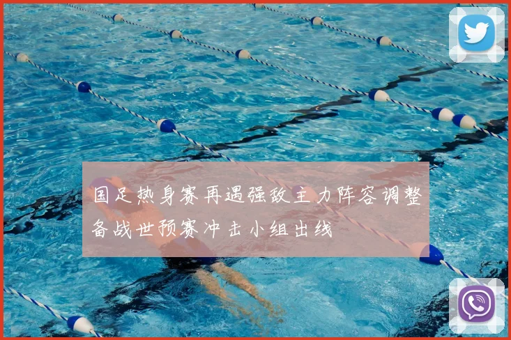 国足热身赛再遇强敌主力阵容调整备战世预赛冲击小组出线
