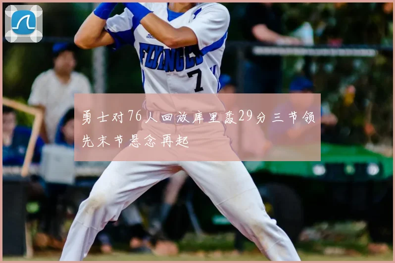 勇士对76人回放库里轰29分三节领先末节悬念再起