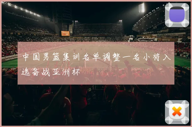 中国男篮集训名单调整一名小将入选备战亚洲杯