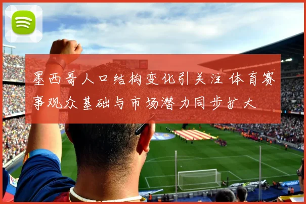墨西哥人口结构变化引关注 体育赛事观众基础与市场潜力同步扩大