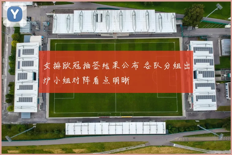 女排欧冠抽签结果公布 各队分组出炉小组对阵看点明晰