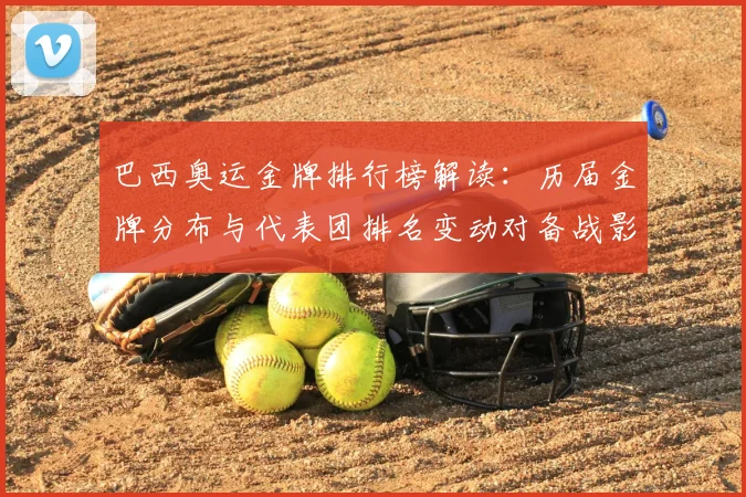 巴西奥运金牌排行榜解读：历届金牌分布与代表团排名变动对备战影响