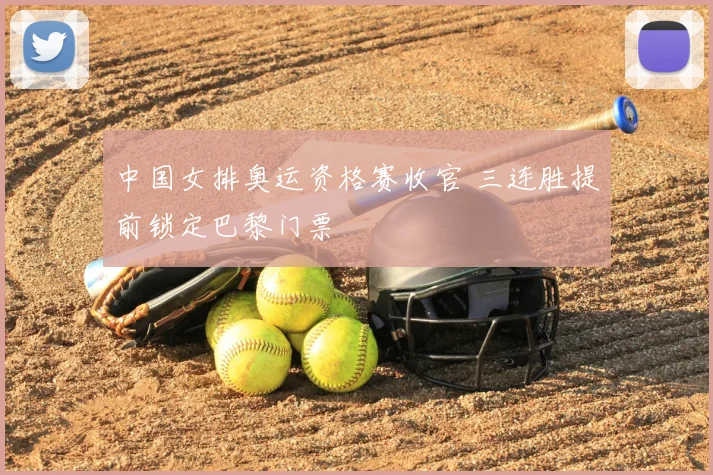 中国女排奥运资格赛收官 三连胜提前锁定巴黎门票