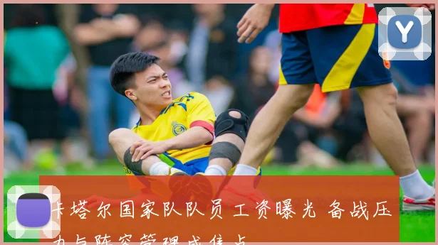 卡塔尔国家队队员工资曝光 备战压力与阵容管理成焦点