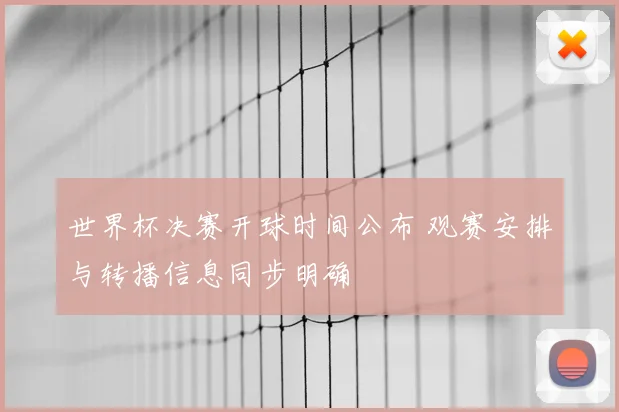 世界杯决赛开球时间公布 观赛安排与转播信息同步明确