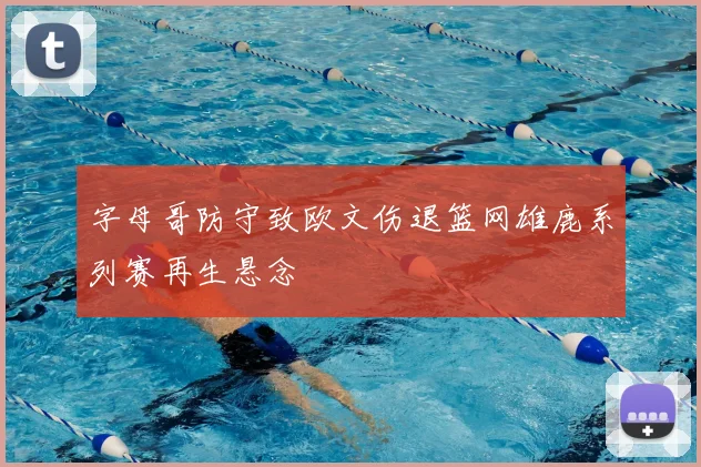 字母哥防守致欧文伤退篮网雄鹿系列赛再生悬念