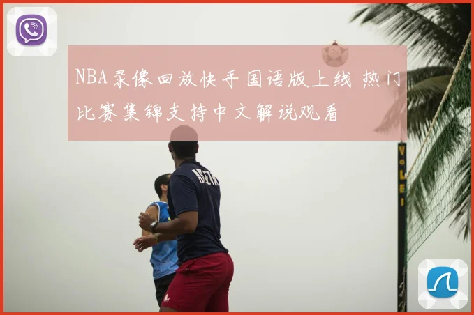 NBA录像回放快手国语版上线 热门比赛集锦支持中文解说观看