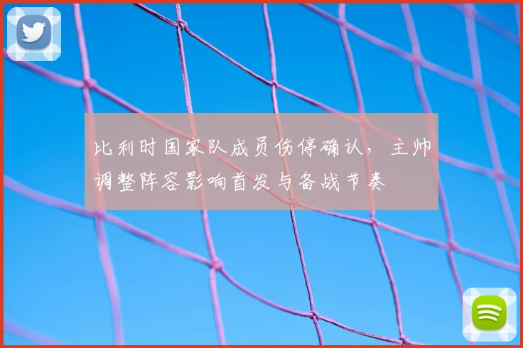 比利时国家队成员伤停确认,主帅调整阵容影响首发与备战节奏