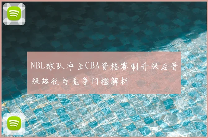 NBL球队冲击CBA资格赛制升级后晋级路径与竞争门槛解析
