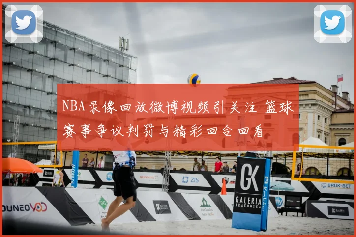 NBA录像回放微博视频引关注 篮球赛事争议判罚与精彩回合回看