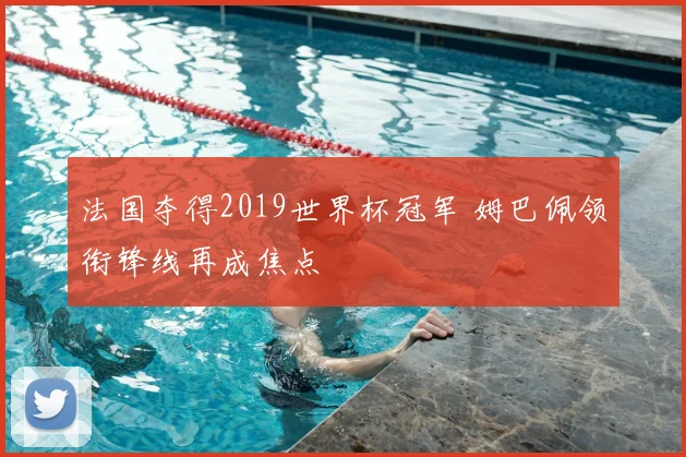 法国夺得2019世界杯冠军 姆巴佩领衔锋线再成焦点