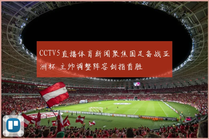 CCTV5直播体育新闻聚焦国足备战亚洲杯 主帅调整阵容剑指首胜