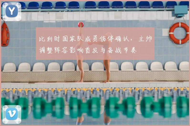 比利时国家队成员伤停确认，主帅调整阵容影响首发与备战节奏