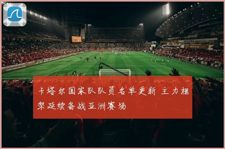 卡塔尔国家队队员名单更新 主力框架延续备战亚洲赛场