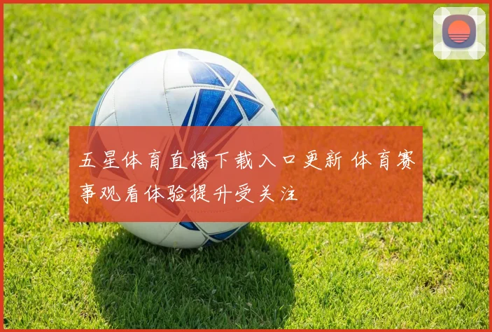 五星体育直播下载入口更新 体育赛事观看体验提升受关注