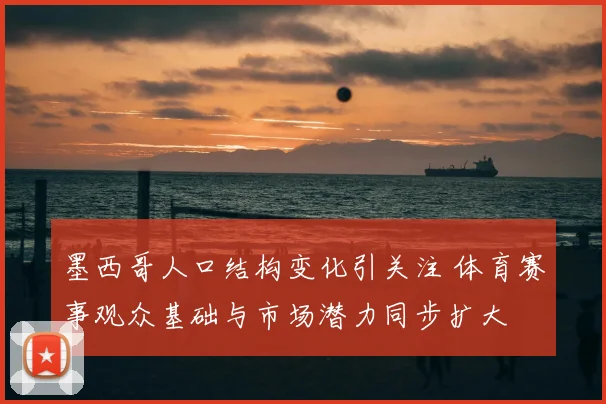 墨西哥人口结构变化引关注 体育赛事观众基础与市场潜力同步扩大