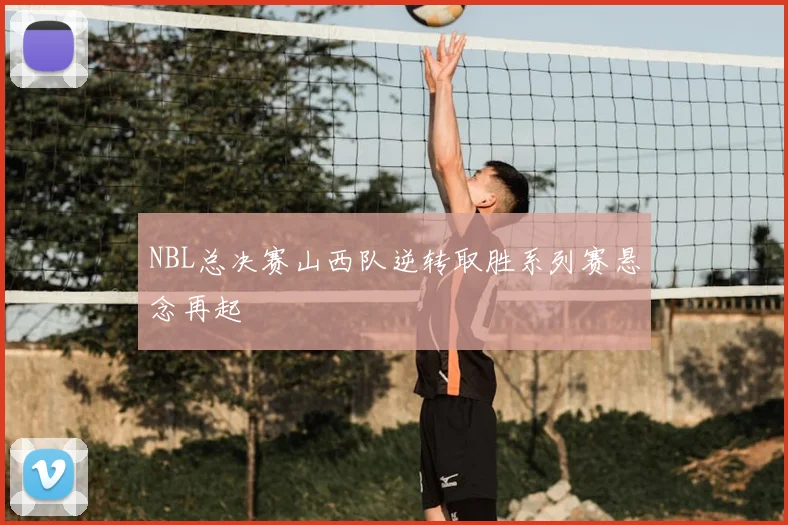NBL总决赛山西队逆转取胜系列赛悬念再起