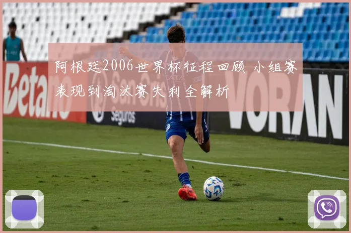 阿根廷2006世界杯征程回顾 小组赛表现到淘汰赛失利全解析