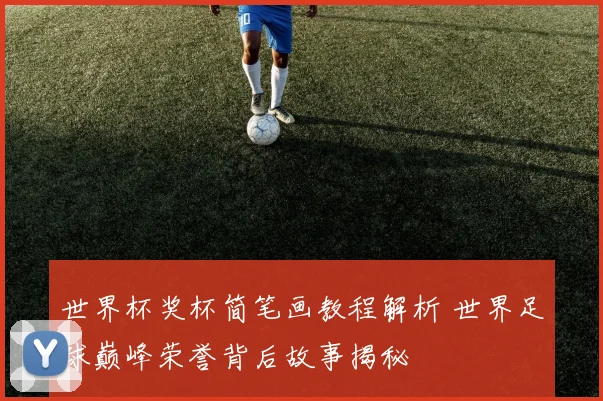 世界杯奖杯简笔画教程解析 世界足球巅峰荣誉背后故事揭秘