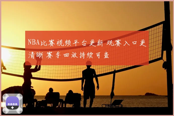 NBA比赛视频平台更新 观赛入口更清晰 赛季回放持续可查