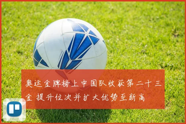 奥运金牌榜上中国队收获第二十三金 提升位次并扩大优势至新高